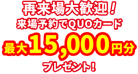 来場予約でQUOカード最大15,000円分プレゼント！