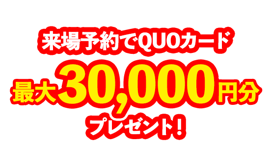 来場予約でQUOカード最大15,000円分プレゼント！