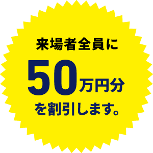 来場者全員に50万円分を割引します!