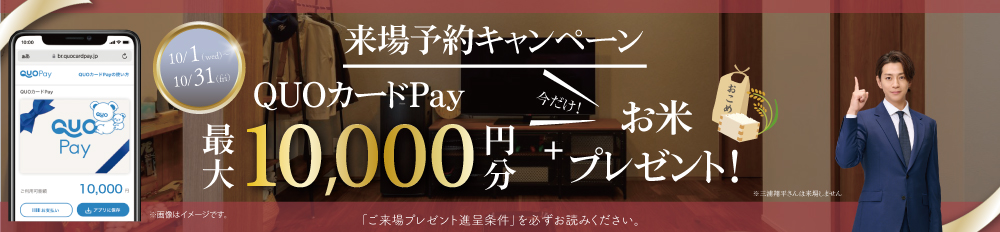 【WEB予約限定で最大10,000円分のQUOカードPay＋お米2キロプレゼント】 キャンペーン※詳しくは「ご来場プレゼント進呈条件」をご確認ください。
