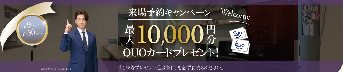 最大10,000円分QUOカードプレゼント来場予約プレゼントキャンペーン※詳しくは「ご来場プレゼント進呈条件」をご確認ください。