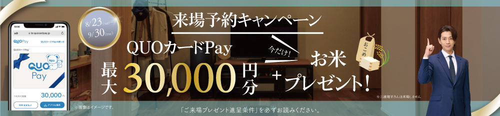 【WEB予約限定で最大30,000円分のQUOカードPay＋お米2キロプレゼント】 キャンペーン※詳しくは「ご来場プレゼント進呈条件」をご確認ください。