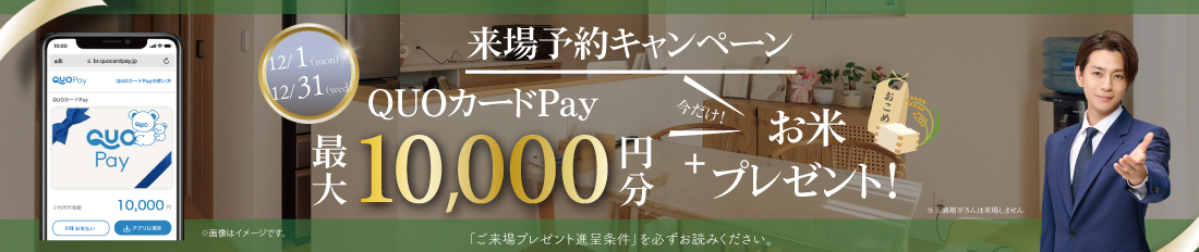 【WEB予約限定で最大10,000円分のQUOカードPay＋お米2キロプレゼント】 キャンペーン※詳しくは「ご来場プレゼント進呈条件」をご確認ください。